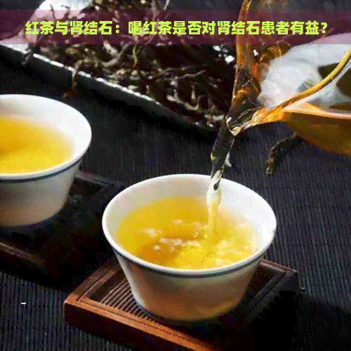 红茶与肾结石：喝红茶是否对肾结石患者有益？