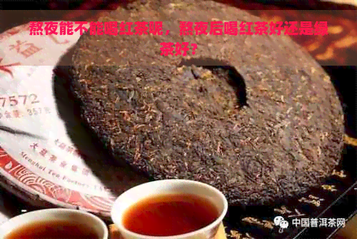 熬夜能不能喝红茶呢，熬夜后喝红茶好还是绿茶好？