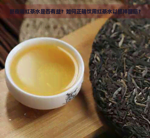 熬夜喝红茶水是否有益？如何正确饮用红茶水以提神醒脑？