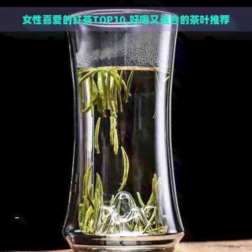 女性喜爱的红茶TOP10,好喝又适合的茶叶推荐