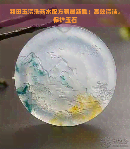 和田玉清洗药水配方表最新款：高效清洁，保护玉石