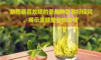 '慈禧最喜欢喝的茶品种及喜好探究，揭示清朝皇室饮茶惯'