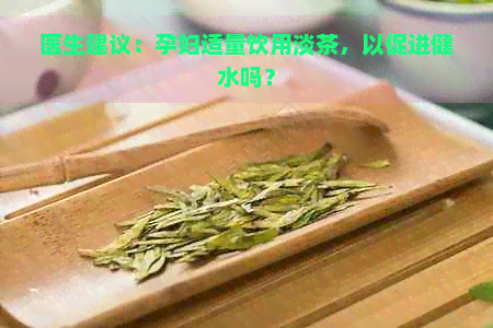 医生建议：孕妇适量饮用淡茶，以促进健水吗？