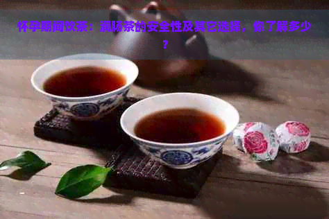 怀孕期间饮茶：润肠茶的安全性及其它选择，你了解多少？