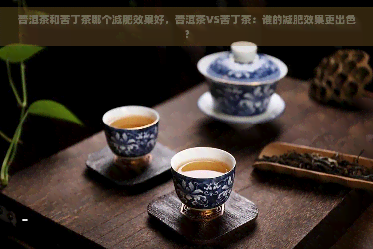 普洱茶和苦丁茶哪个减肥效果好，普洱茶VS苦丁茶：谁的减肥效果更出色？
