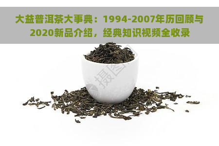 大益普洱茶大事典：1994-2007年历回顾与2020新品介绍，经典知识视频全收录