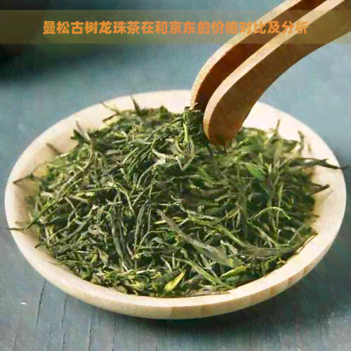 曼松古树龙珠茶在和京东的价格对比及分析