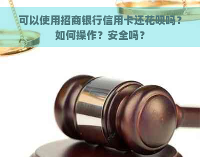 可以使用招商银行信用卡还花呗吗？如何操作？安全吗？