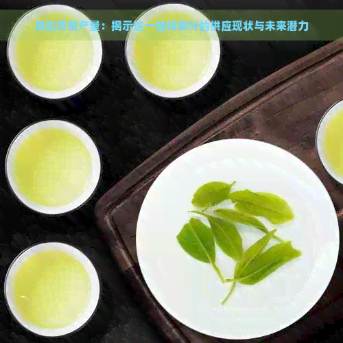 曼松贡茶产量：揭示这一独特茶叶的供应现状与未来潜力