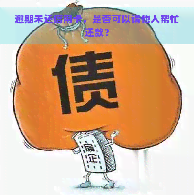 逾期未还信用卡，是否可以请他人帮忙还款？