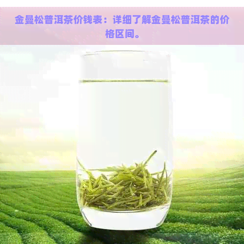 金曼松普洱茶价钱表：详细了解金曼松普洱茶的价格区间。