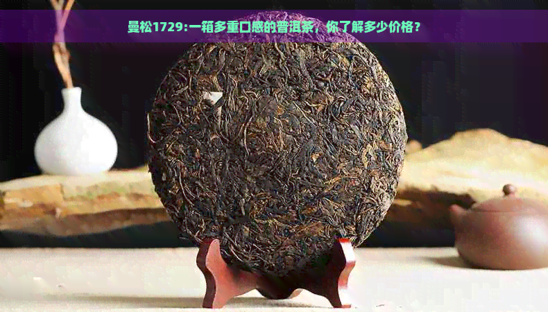 曼松1729:一箱多重口感的普洱茶，你了解多少价格？