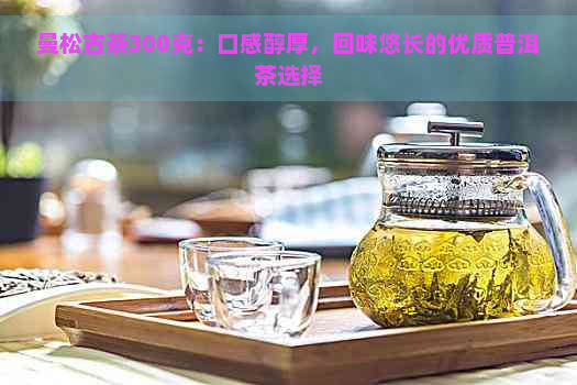 曼松古茶300克：口感醇厚，回味悠长的优质普洱茶选择
