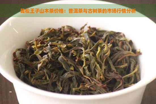 曼松王子山木茶价格：普洱茶与古树茶的市场行情分析