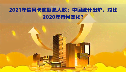 2021年信用卡逾期总人数：中国统计出炉，对比2020年有何变化？