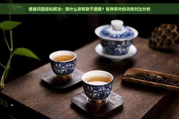 便秘问题轻松解决：喝什么茶有助于通便？各种茶叶的功效对比分析