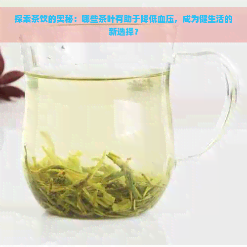 探索茶饮的奥秘：哪些茶叶有助于降低血压，成为健生活的新选择？