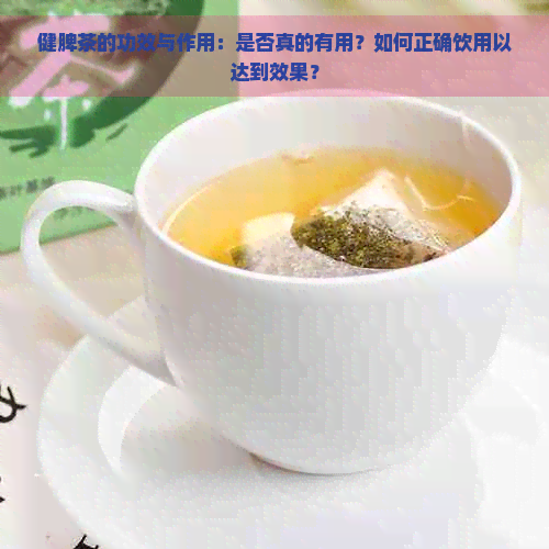 健脾茶的功效与作用：是否真的有用？如何正确饮用以达到效果？