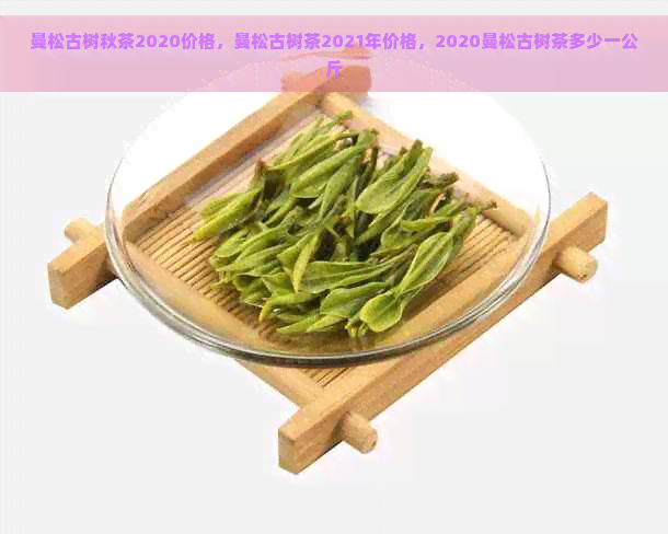 曼松古树秋茶2020价格，曼松古树茶2021年价格，2020曼松古树茶多少一公斤