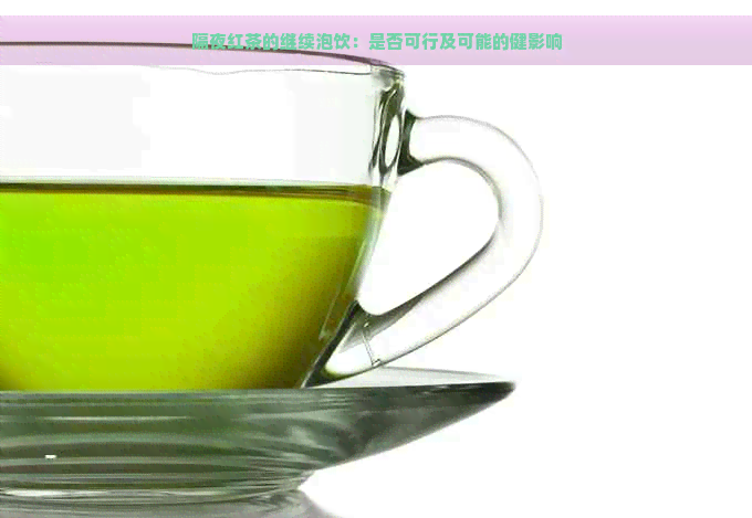 隔夜红茶的继续泡饮：是否可行及可能的健影响