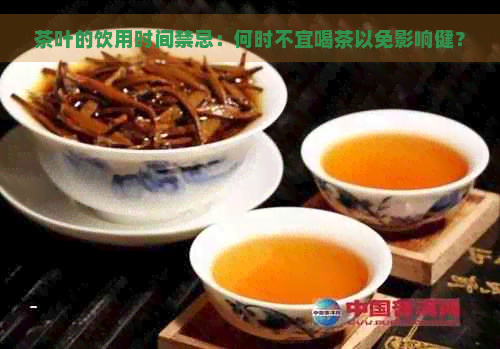 茶叶的饮用时间禁忌：何时不宜喝茶以免影响健？