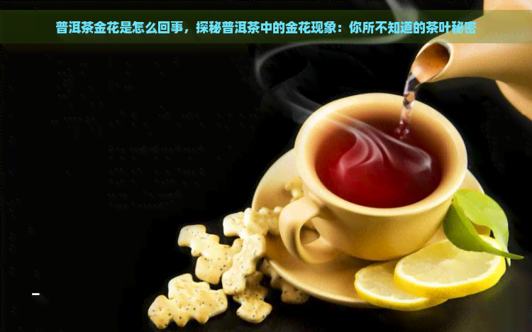 普洱茶金花是怎么回事，探秘普洱茶中的金花现象：你所不知道的茶叶秘密