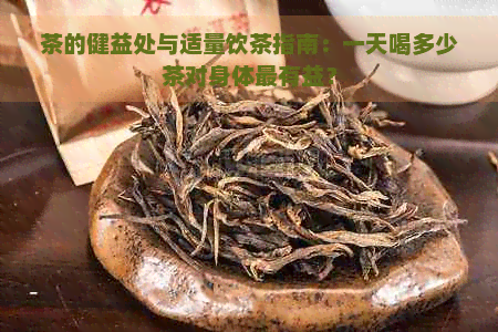 茶的健益处与适量饮茶指南：一天喝多少茶对身体最有益？