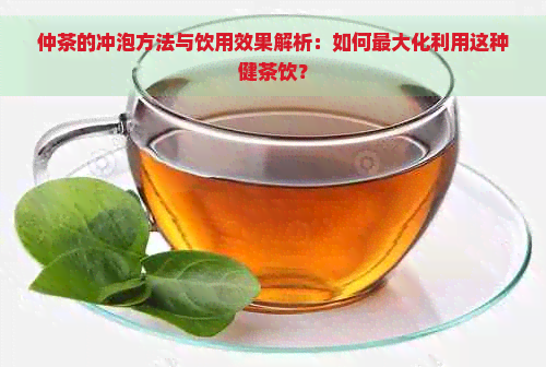 仲茶的冲泡方法与饮用效果解析：如何更大化利用这种健茶饮？