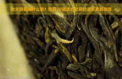 去火消暑喝什么茶？推荐10款适合饮用的凉茶及其功效