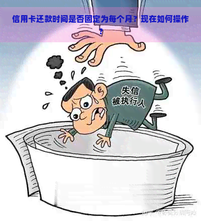 信用卡还款时间是否固定为每个月？现在如何操作？