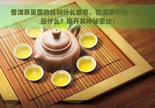 普洱茶里面的纸叫什么意思，普洱茶中的“纸”是什么？揭开其神秘面纱！