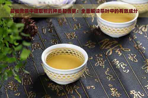 曼松贡茶中提取物的种类和含量：全面解读茶叶中的有效成分