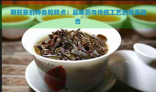 明前茶的种类和特点：品味历与传统工艺的完美融合
