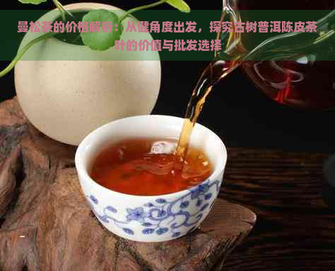 曼松茶的价格解析：从健角度出发，探究古树普洱陈皮茶叶的价值与批发选择