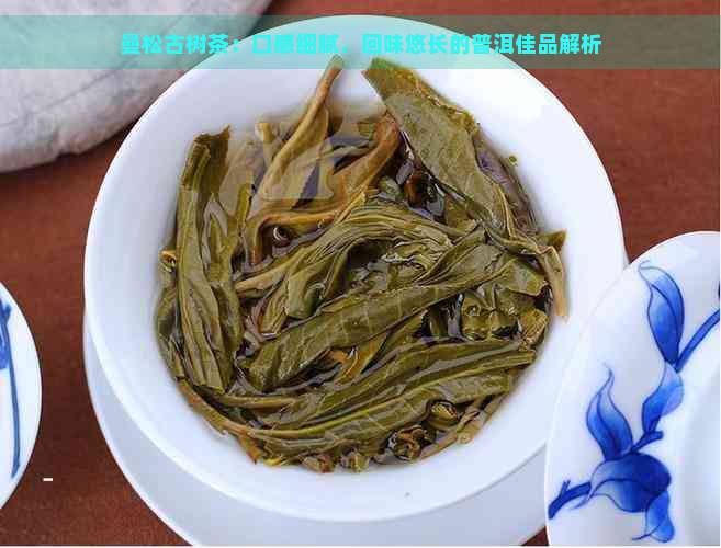 曼松古树茶：口感细腻，回味悠长的普洱佳品解析