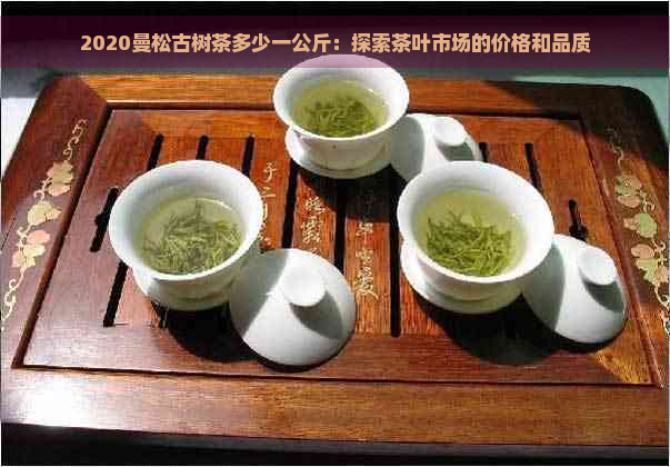 2020曼松古树茶多少一公斤：探索茶叶市场的价格和品质