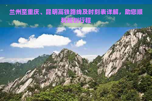 兰州至重庆、昆明高铁路线及时刻表详解，助您顺利规划行程
