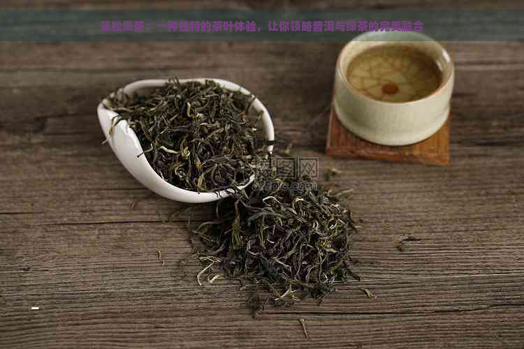 曼松贡茶：一种独特的茶叶体验，让你领略普洱与绿茶的完美融合