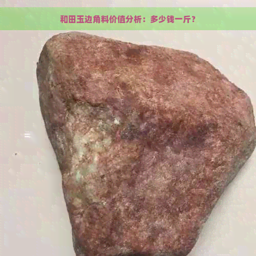 和田玉边角料价值分析：多少钱一斤？