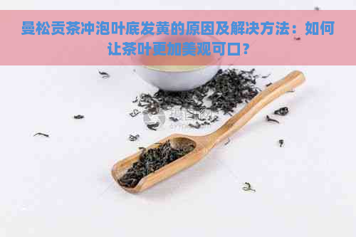 曼松贡茶冲泡叶底发黄的原因及解决方法：如何让茶叶更加美观可口？