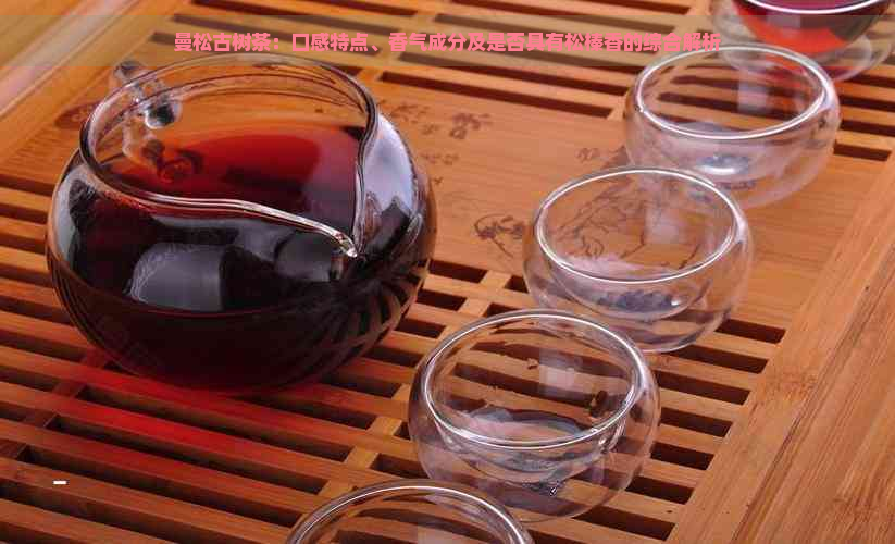曼松古树茶：口感特点、香气成分及是否具有松榛香的综合解析