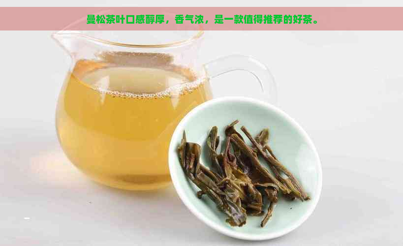 曼松茶叶口感醇厚，香气浓，是一款值得推荐的好茶。