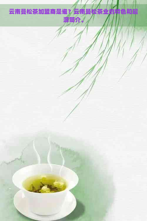 云南曼松茶加盟商是谁？云南曼松茶业的特色和起源简介。