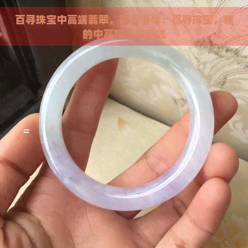 百寻珠宝中高端翡翠，探索奢华：百寻珠宝，您的中高端翡翠首选