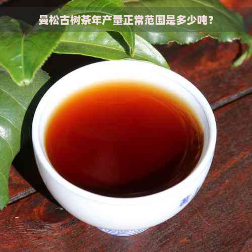 曼松古树茶年产量正常范围是多少吨？
