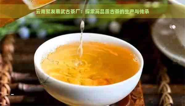 云南聚友易武古茶厂：探索高品质古茶的生产与传承
