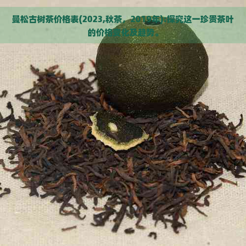 曼松古树茶价格表(2023,秋茶，2019年):探究这一珍贵茶叶的价格变化及趋势。