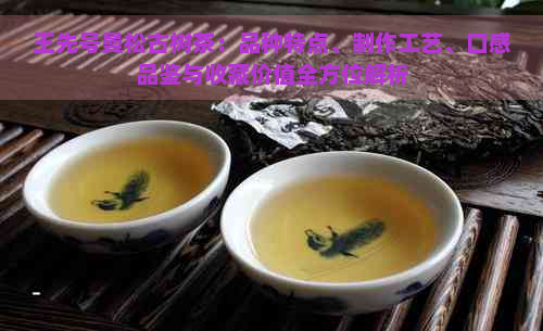 王先号曼松古树茶：品种特点、制作工艺、口感品鉴与收藏价值全方位解析
