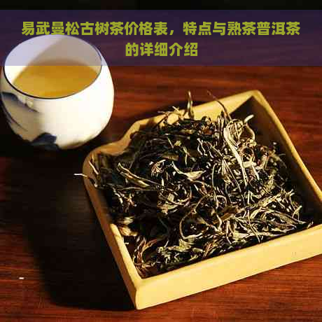 易武曼松古树茶价格表，特点与熟茶普洱茶的详细介绍