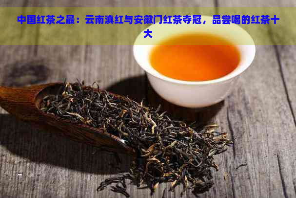 中国红茶之最：云南滇红与安徽门红茶夺冠，品尝喝的红茶十大